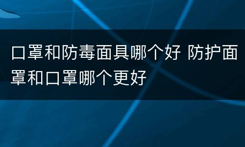 口罩和防毒面具哪个好 防护面罩和口罩哪个更好