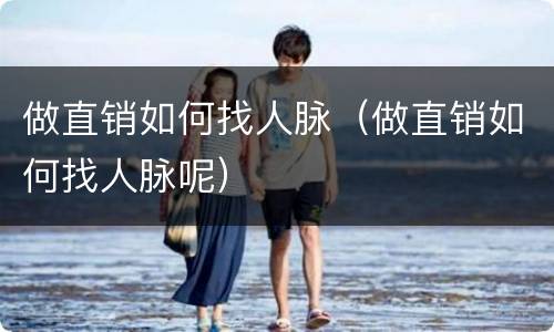 做直销如何找人脉（做直销如何找人脉呢）