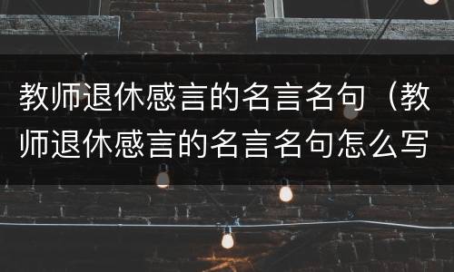 教师退休感言的名言名句（教师退休感言的名言名句怎么写）