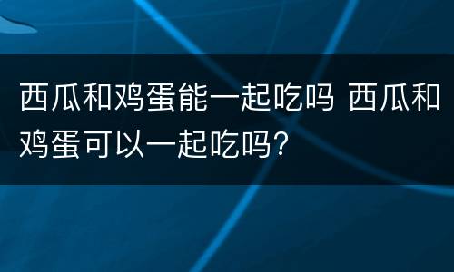 西瓜和鸡蛋能一起吃吗 西瓜和鸡蛋可以一起吃吗?