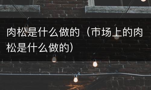 肉松是什么做的（市场上的肉松是什么做的）