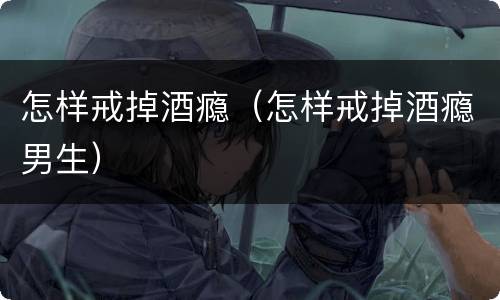 怎样戒掉酒瘾（怎样戒掉酒瘾男生）