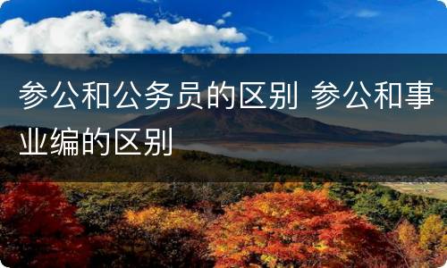 参公和公务员的区别 参公和事业编的区别