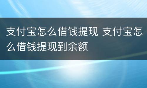 支付宝怎么借钱提现 支付宝怎么借钱提现到余额