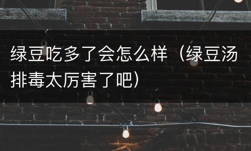绿豆吃多了会怎么样（绿豆汤排毒太厉害了吧）