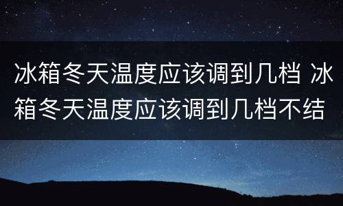 冰箱冬天温度应该调到几档 冰箱冬天温度应该调到几档不结冰