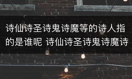 诗仙诗圣诗鬼诗魔等的诗人指的是谁呢 诗仙诗圣诗鬼诗魔诗狂都是谁