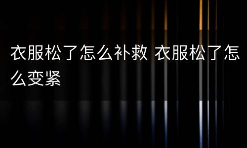 衣服松了怎么补救 衣服松了怎么变紧