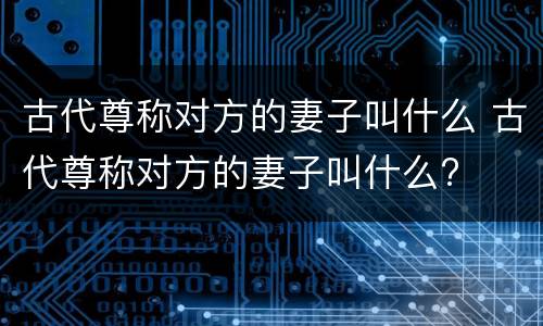 古代尊称对方的妻子叫什么 古代尊称对方的妻子叫什么?