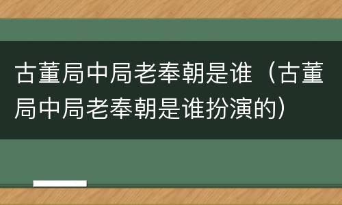 古董局中局老奉朝是谁（古董局中局老奉朝是谁扮演的）