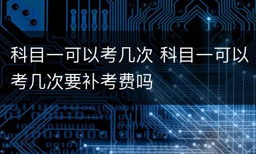 科目一可以考几次 科目一可以考几次要补考费吗