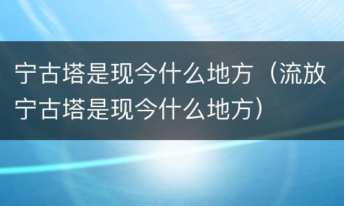 宁古塔是现今什么地方（流放宁古塔是现今什么地方）