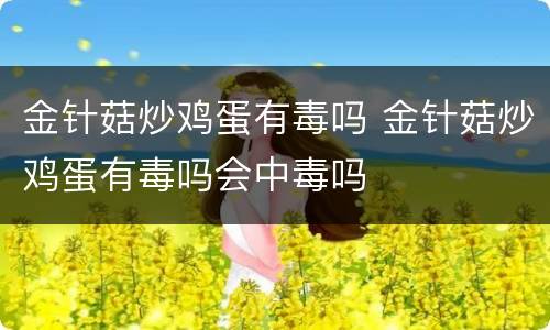 金针菇炒鸡蛋有毒吗 金针菇炒鸡蛋有毒吗会中毒吗