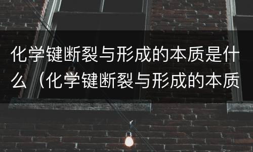化学键断裂与形成的本质是什么（化学键断裂与形成的本质是什么关系）