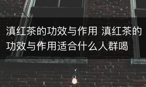 滇红茶的功效与作用 滇红茶的功效与作用适合什么人群喝