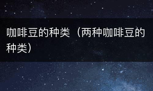 咖啡豆的种类（两种咖啡豆的种类）