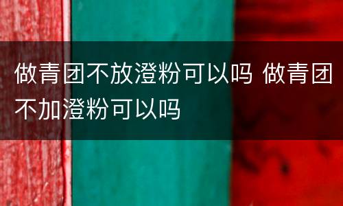 做青团不放澄粉可以吗 做青团不加澄粉可以吗