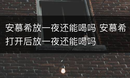 安慕希放一夜还能喝吗 安慕希打开后放一夜还能喝吗