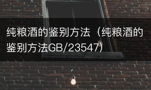 纯粮酒的鉴别方法（纯粮酒的鉴别方法GB/23547）