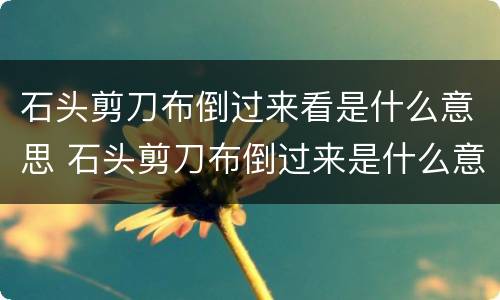 石头剪刀布倒过来看是什么意思 石头剪刀布倒过来是什么意思啊