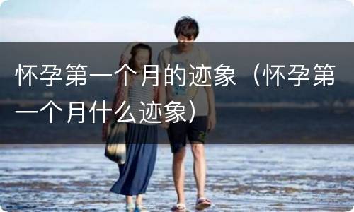 怀孕第一个月的迹象（怀孕第一个月什么迹象）