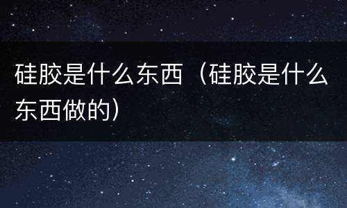 硅胶是什么东西（硅胶是什么东西做的）