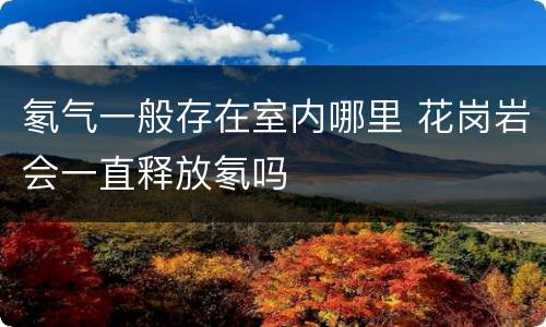氡气一般存在室内哪里 花岗岩会一直释放氡吗