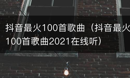 抖音最火100首歌曲（抖音最火100首歌曲2021在线听）