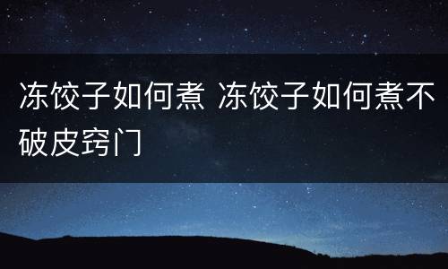冻饺子如何煮 冻饺子如何煮不破皮窍门