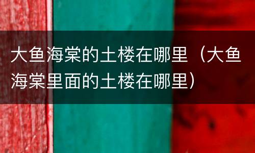 大鱼海棠的土楼在哪里（大鱼海棠里面的土楼在哪里）