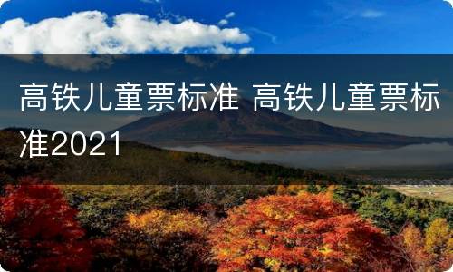 高铁儿童票标准 高铁儿童票标准2021