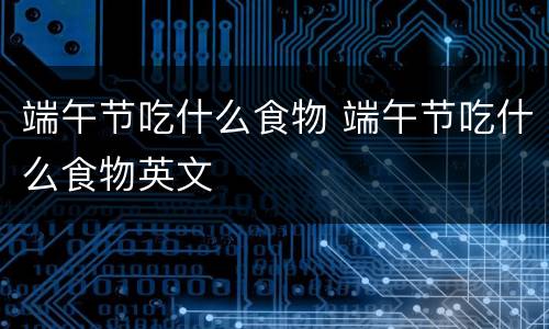 端午节吃什么食物 端午节吃什么食物英文