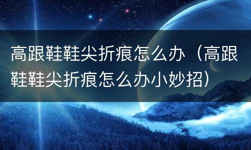 高跟鞋鞋尖折痕怎么办（高跟鞋鞋尖折痕怎么办小妙招）