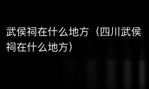 武侯祠在什么地方（四川武侯祠在什么地方）