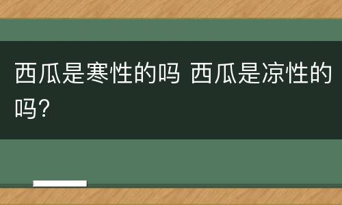 西瓜是寒性的吗 西瓜是凉性的吗?