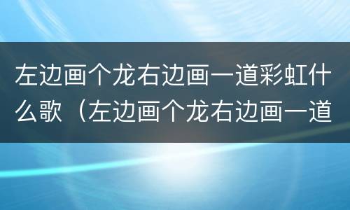 左边画个龙右边画一道彩虹什么歌（左边画个龙右边画一道彩虹什么歌歌词）