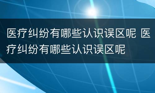 医疗纠纷有哪些认识误区呢 医疗纠纷有哪些认识误区呢