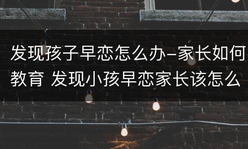 发现孩子早恋怎么办-家长如何教育 发现小孩早恋家长该怎么办