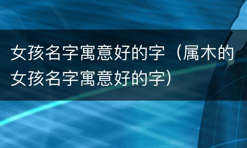 女孩名字寓意好的字（属木的女孩名字寓意好的字）
