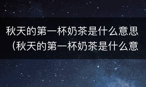秋天的第一杯奶茶是什么意思（秋天的第一杯奶茶是什么意思?[捂脸]）