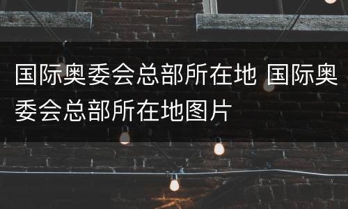国际奥委会总部所在地 国际奥委会总部所在地图片