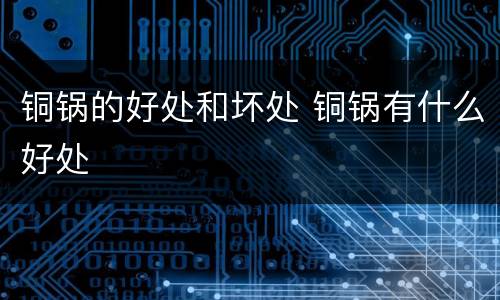 铜锅的好处和坏处 铜锅有什么好处