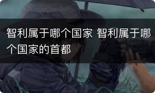 智利属于哪个国家 智利属于哪个国家的首都