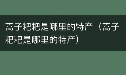 蒿子粑粑是哪里的特产（蒿子粑粑是哪里的特产）