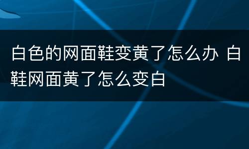 白色的网面鞋变黄了怎么办 白鞋网面黄了怎么变白