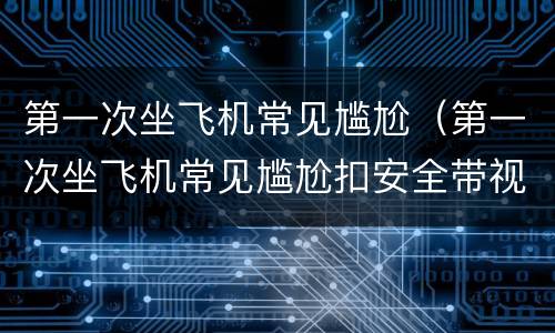 第一次坐飞机常见尴尬（第一次坐飞机常见尴尬扣安全带视频）