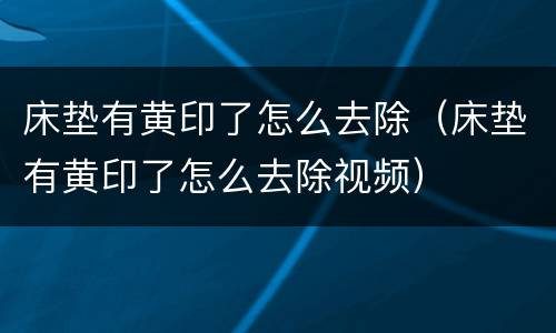 床垫有黄印了怎么去除（床垫有黄印了怎么去除视频）