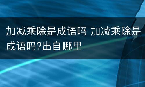 加减乘除是成语吗 加减乘除是成语吗?出自哪里