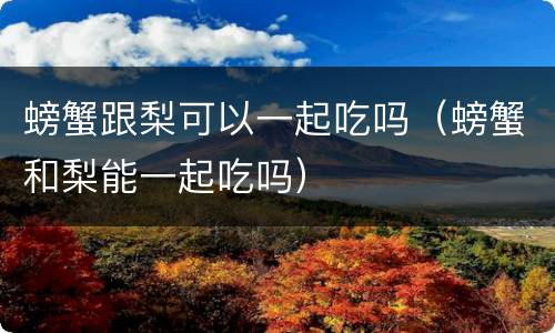 螃蟹跟梨可以一起吃吗（螃蟹和梨能一起吃吗）