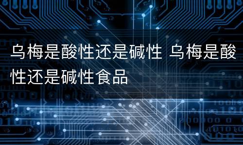 乌梅是酸性还是碱性 乌梅是酸性还是碱性食品